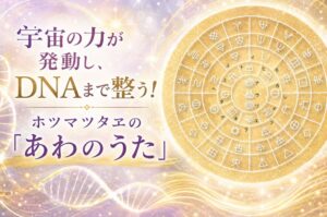 【WEB限定】宇宙の力が発動し、DNAまで整う！ ホツマツタヱの「あわのうた」（前編）
