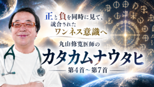 正と負を同時に見て、統合されたワンネス意識へ　丸山修寛医師の「カタカムナウタヒ」第4首〜第7首（2023年9月号）