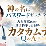 神の名はパスワードだった!?　丸山修寛医師が量子科学でひも解くカタカムナQ&A（2023年9月号）